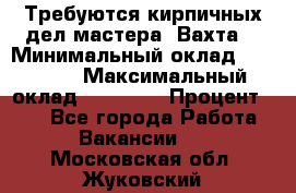 Требуются кирпичных дел мастера. Вахта. › Минимальный оклад ­ 65 000 › Максимальный оклад ­ 99 000 › Процент ­ 20 - Все города Работа » Вакансии   . Московская обл.,Жуковский г.